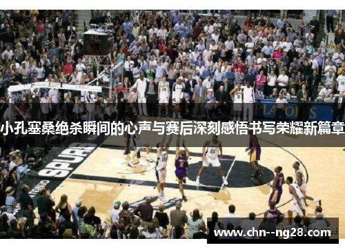 小孔塞桑绝杀瞬间的心声与赛后深刻感悟书写荣耀新篇章