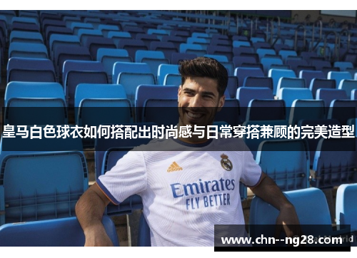 皇马白色球衣如何搭配出时尚感与日常穿搭兼顾的完美造型