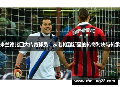 米兰德比四大传奇球员：从老将到新星的传奇对决与传承