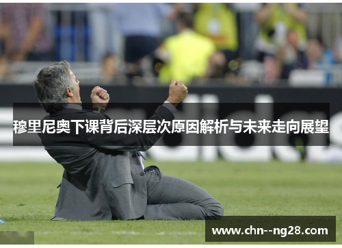 穆里尼奥下课背后深层次原因解析与未来走向展望