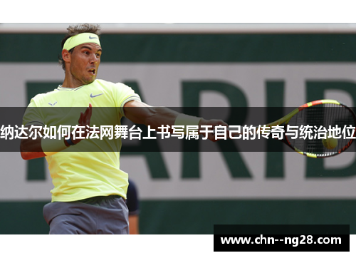 纳达尔如何在法网舞台上书写属于自己的传奇与统治地位