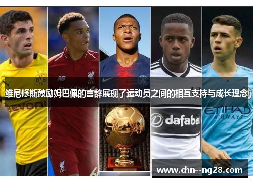 维尼修斯鼓励姆巴佩的言辞展现了运动员之间的相互支持与成长理念