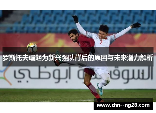 罗斯托夫崛起为新兴强队背后的原因与未来潜力解析