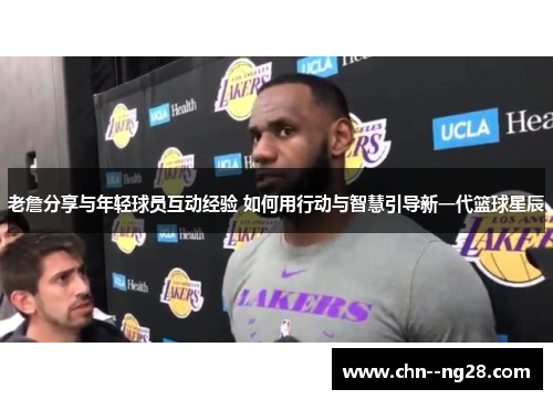 老詹分享与年轻球员互动经验 如何用行动与智慧引导新一代篮球星辰