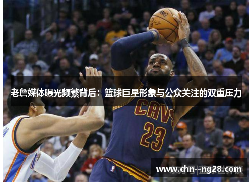 老詹媒体曝光频繁背后:篮球巨星形象与公众关注的双重压力 老詹媒体曝光频繁背后:篮球巨星形象与公众关注的双重压力