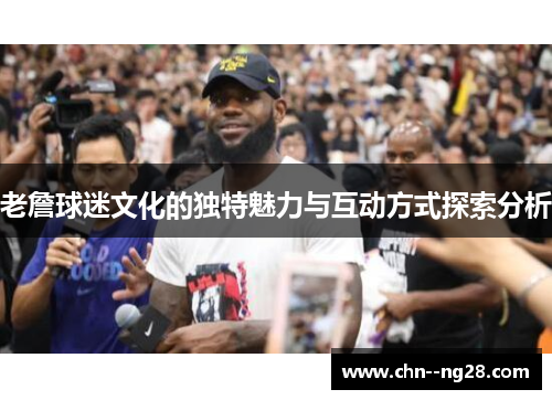 老詹球迷文化的独特魅力与互动方式探索分析 老詹球迷文化的独特魅力与互动方式探索分析