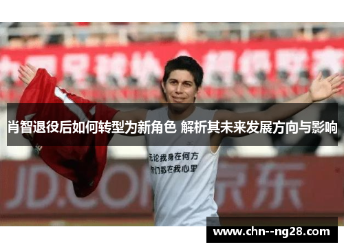 肖智退役后如何转型为新角色 解析其未来发展方向与影响