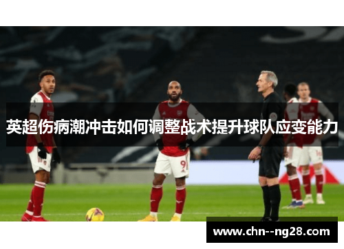 英超伤病潮冲击如何调整战术提升球队应变能力 英超伤病潮冲击如何调整战术提升球队应变能力