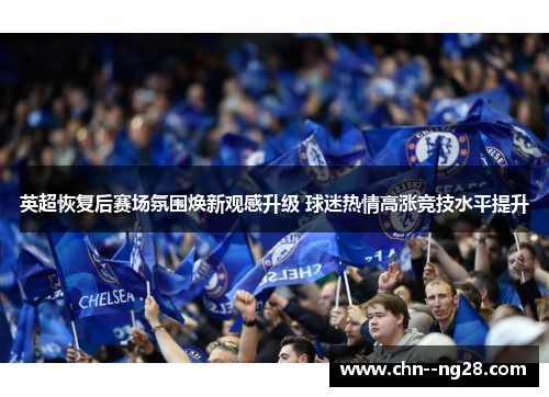 英超恢复后赛场氛围焕新观感升级 球迷热情高涨竞技水平提升