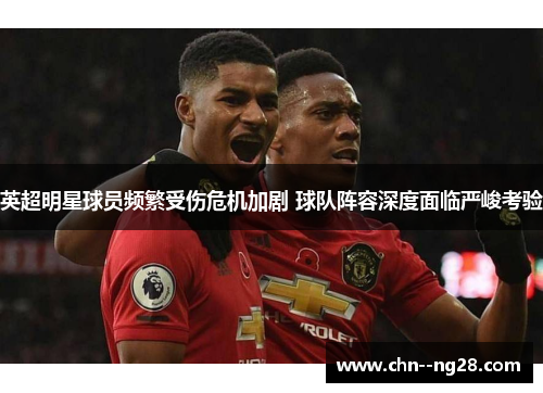英超明星球员频繁受伤危机加剧 球队阵容深度面临严峻考验 英超明星球员频繁受伤危机加剧 球队阵容深度面临严峻考验