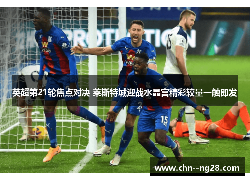 英超第21轮焦点对决 莱斯特城迎战水晶宫精彩较量一触即发 英超第21轮焦点对决 莱斯特城迎战水晶宫精彩较量一触即发