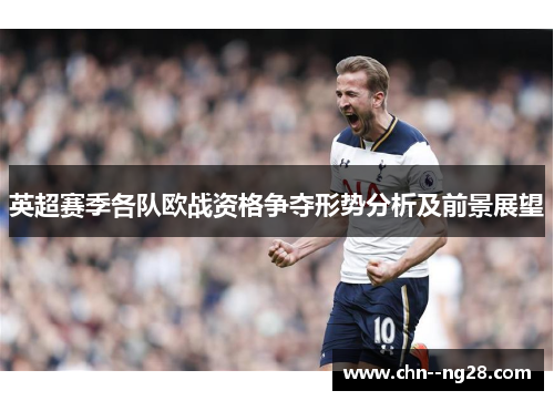 英超赛季各队欧战资格争夺形势分析及前景展望