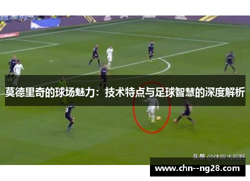 莫德里奇的球场魅力：技术特点与足球智慧的深度解析