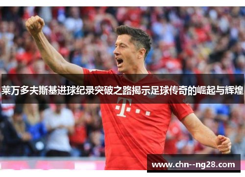 莱万多夫斯基进球纪录突破之路揭示足球传奇的崛起与辉煌 莱万多夫斯基进球纪录突破之路揭示足球传奇的崛起与辉煌