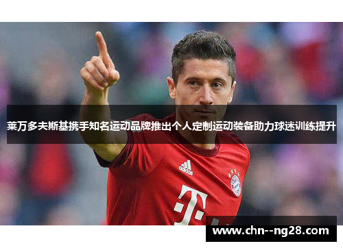 莱万多夫斯基携手知名运动品牌推出个人定制运动装备助力球迷训练提升