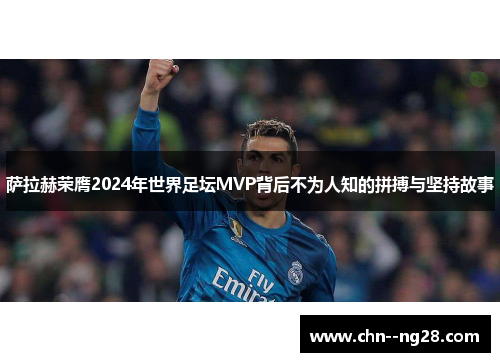 萨拉赫荣膺2024年世界足坛MVP背后不为人知的拼搏与坚持故事 萨拉赫荣膺2024年世界足坛MVP背后不为人知的拼搏与坚持故事