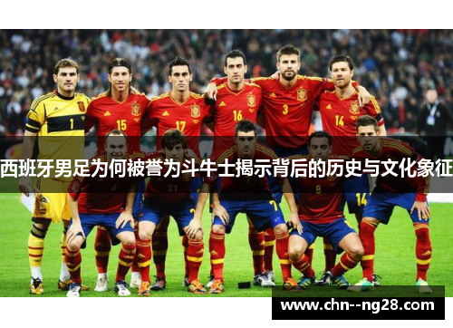 西班牙男足为何被誉为斗牛士揭示背后的历史与文化象征