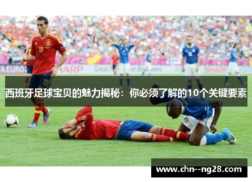 西班牙足球宝贝的魅力揭秘：你必须了解的10个关键要素