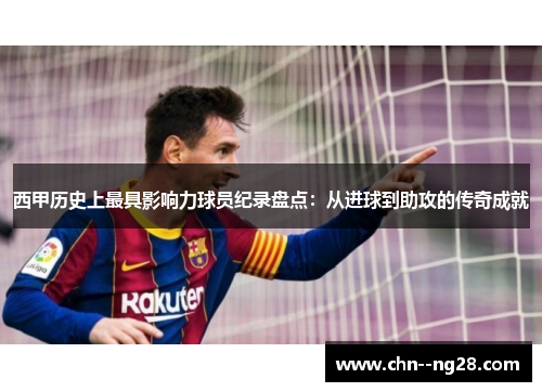 西甲历史上最具影响力球员纪录盘点：从进球到助攻的传奇成就