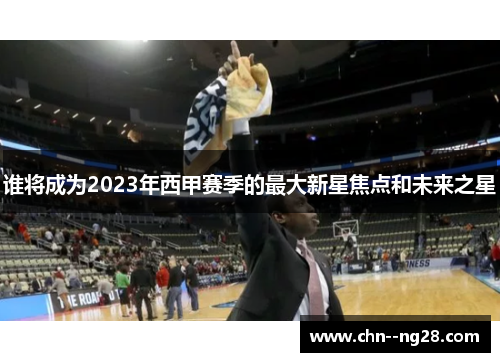 谁将成为2023年西甲赛季的最大新星焦点和未来之星