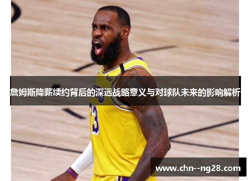 詹姆斯降薪续约背后的深远战略意义与对球队未来的影响解析