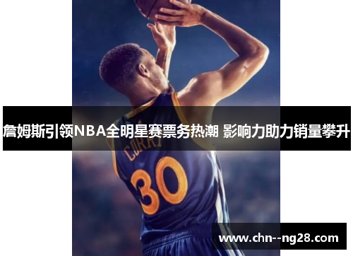 詹姆斯引领NBA全明星赛票务热潮 影响力助力销量攀升 詹姆斯引领NBA全明星赛票务热潮 影响力助力销量攀升