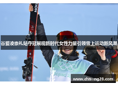 谷爱凌崇礼站夺冠展现新时代女性力量引领雪上运动新风潮