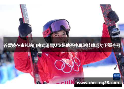 谷爱凌在崇礼站自由式滑雪U型场地赛中再创佳绩成功卫冕夺冠