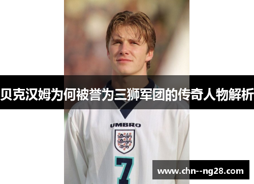 贝克汉姆为何被誉为三狮军团的传奇人物解析