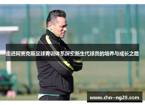 走进阿贾克斯足球青训体系探索新生代球员的培养与成长之路