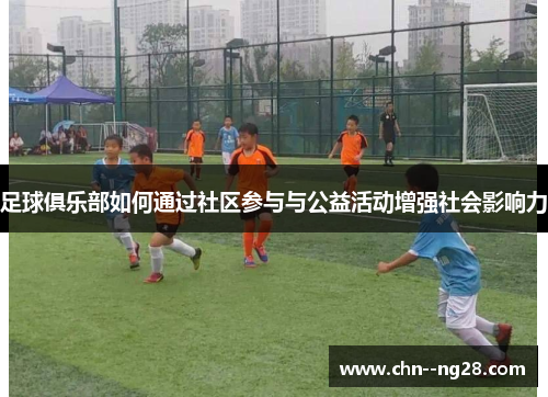 足球俱乐部如何通过社区参与与公益活动增强社会影响力