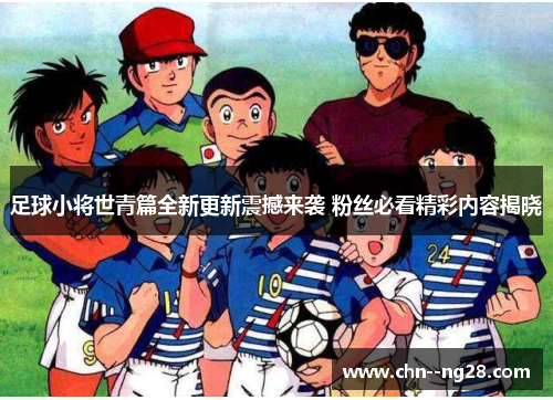 足球小将世青篇全新更新震撼来袭 粉丝必看精彩内容揭晓 足球小将世青篇全新更新震撼来袭 粉丝必看精彩内容揭晓