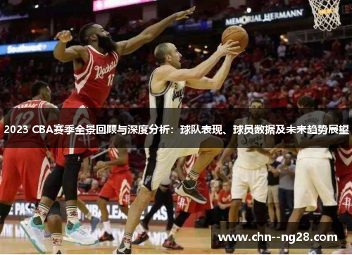 2023 CBA赛季全景回顾与深度分析：球队表现、球员数据及未来趋势展望