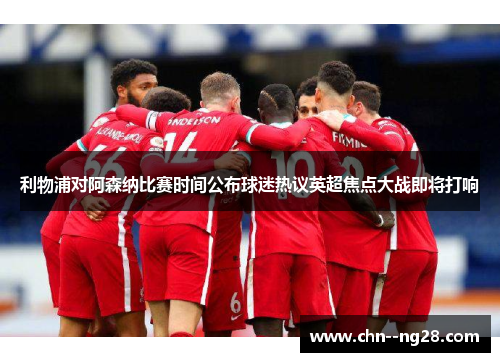 利物浦对阿森纳比赛时间公布球迷热议英超焦点大战即将打响