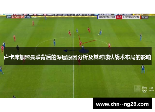 卢卡库加盟曼联背后的深层原因分析及其对球队战术布局的影响