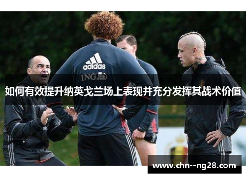 如何有效提升纳英戈兰场上表现并充分发挥其战术价值