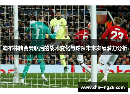 迪布林转会曼联后的战术变化与球队未来发展潜力分析