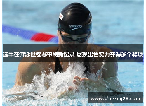 选手在游泳世锦赛中刷新纪录 展现出色实力夺得多个奖项