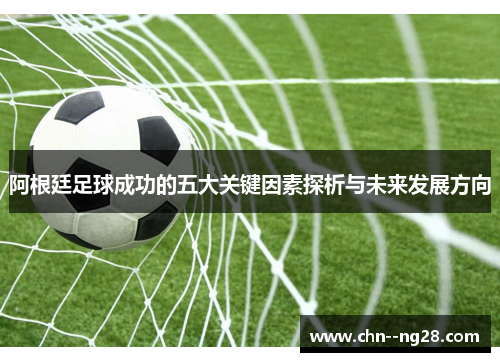 阿根廷足球成功的五大关键因素探析与未来发展方向
