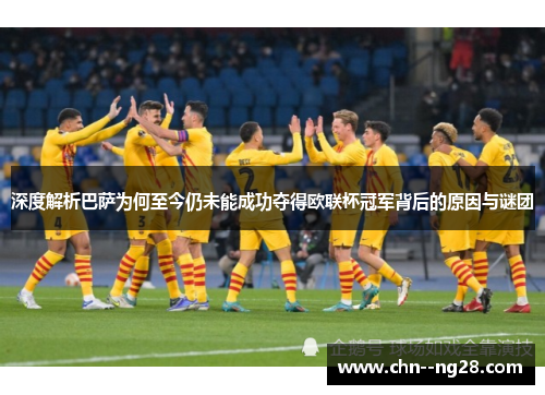 深度解析巴萨为何至今仍未能成功夺得欧联杯冠军背后的原因与谜团