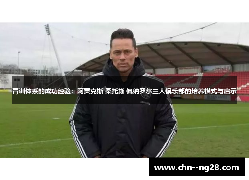 青训体系的成功经验：阿贾克斯 桑托斯 佩纳罗尔三大俱乐部的培养模式与启示