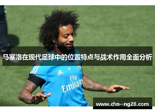 马塞洛在现代足球中的位置特点与战术作用全面分析
