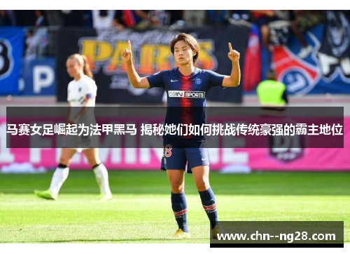 马赛女足崛起为法甲黑马 揭秘她们如何挑战传统豪强的霸主地位