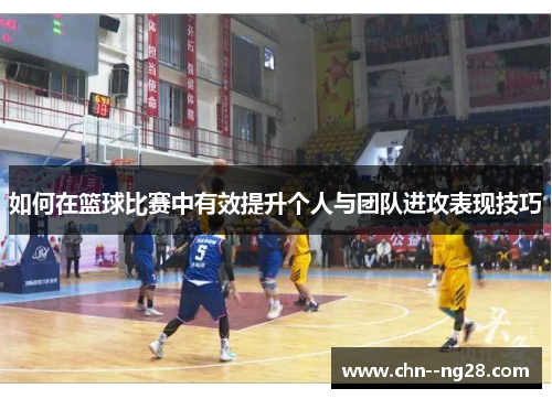 如何在篮球比赛中有效提升个人与团队进攻表现技巧
