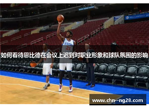 如何看待恩比德在会议上迟到对职业形象和球队氛围的影响