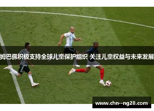 姆巴佩积极支持全球儿童保护组织 关注儿童权益与未来发展