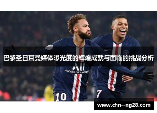 巴黎圣日耳曼媒体曝光度的辉煌成就与面临的挑战分析