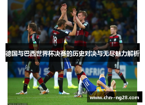 德国与巴西世界杯决赛的历史对决与无尽魅力解析