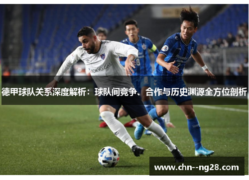 德甲球队关系深度解析：球队间竞争、合作与历史渊源全方位剖析