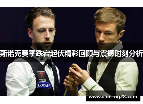 斯诺克赛季跌宕起伏精彩回顾与震撼时刻分析 斯诺克赛季跌宕起伏精彩回顾与震撼时刻分析